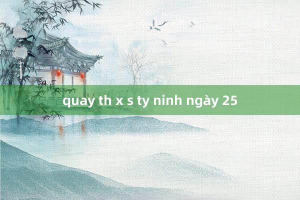 quay th x s ty ninh ngày 25