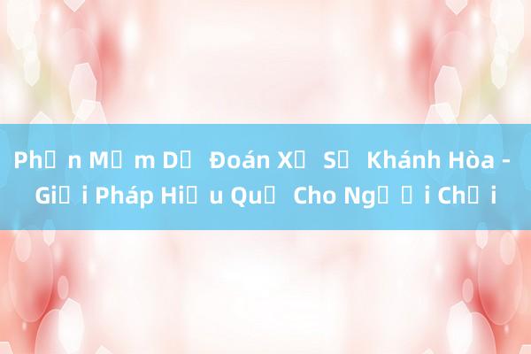 Phần Mềm Dự Đoán Xổ Số Khánh Hòa - Giải Pháp Hiệu Quả Cho Người Chơi