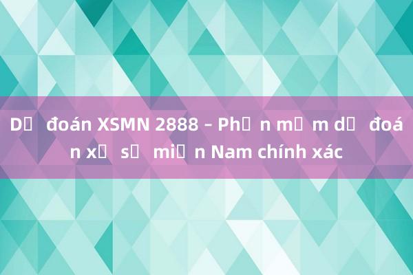 Dự đoán XSMN 2888 – Phần mềm dự đoán xổ số miền Nam chính xác