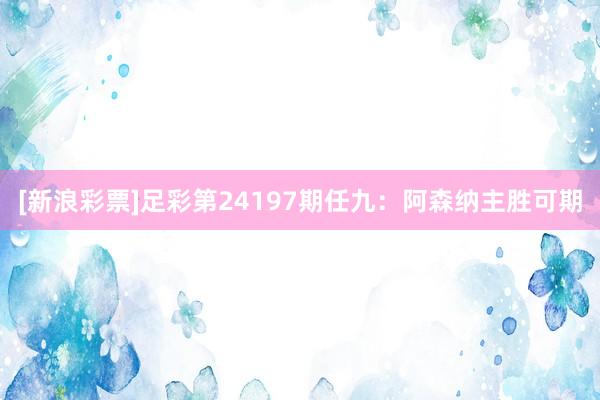 [新浪彩票]足彩第24197期任九：阿森纳主胜可期