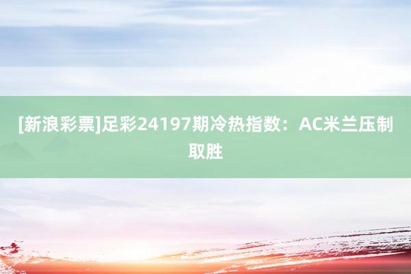 [新浪彩票]足彩24197期冷热指数：AC米兰压制取胜