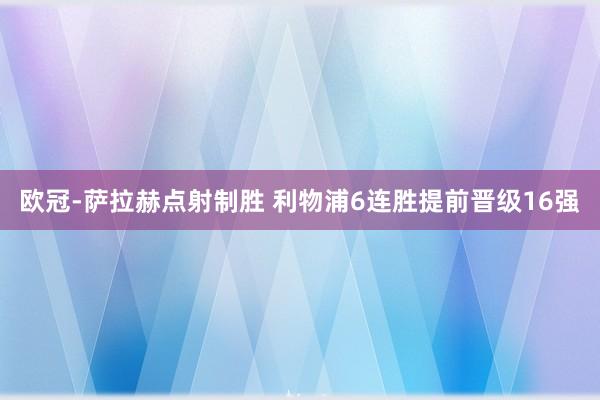 欧冠-萨拉赫点射制胜 利物浦6连胜提前晋级16强