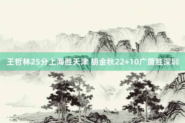 王哲林25分上海胜天津 胡金秋22+10广厦胜深圳