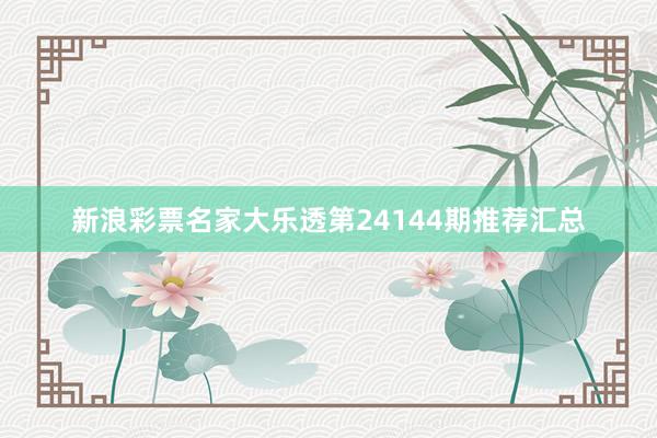 新浪彩票名家大乐透第24144期推荐汇总