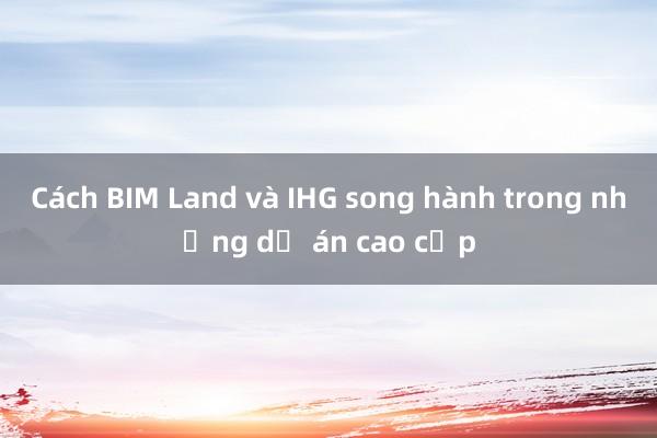 Cách BIM Land và IHG song hành trong những dự án cao cấp