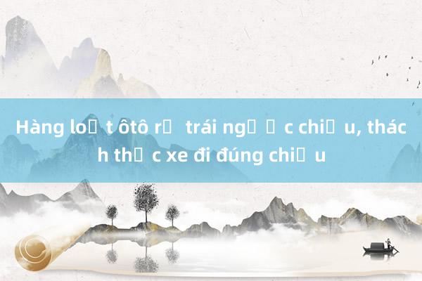 Hàng loạt ôtô rẽ trái ngược chiều， thách thức xe đi đúng chiều