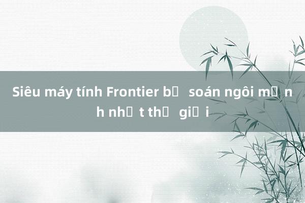 Siêu máy tính Frontier bị soán ngôi mạnh nhất thế giới