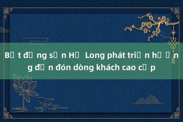 Bất động sản Hạ Long phát triển hướng đến đón dòng khách cao cấp