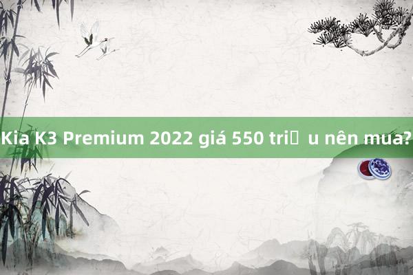 Kia K3 Premium 2022 giá 550 triệu nên mua?