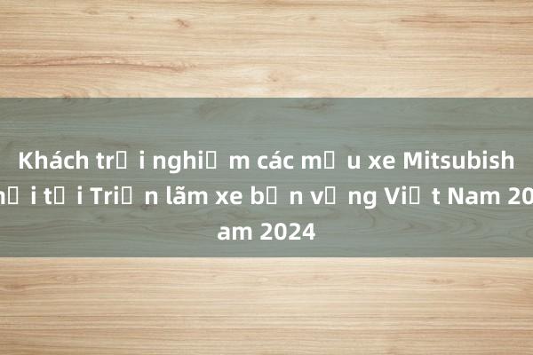 Khách trải nghiệm các mẫu xe Mitsubishi mới tại Triển lãm xe bền vững Việt Nam 2024