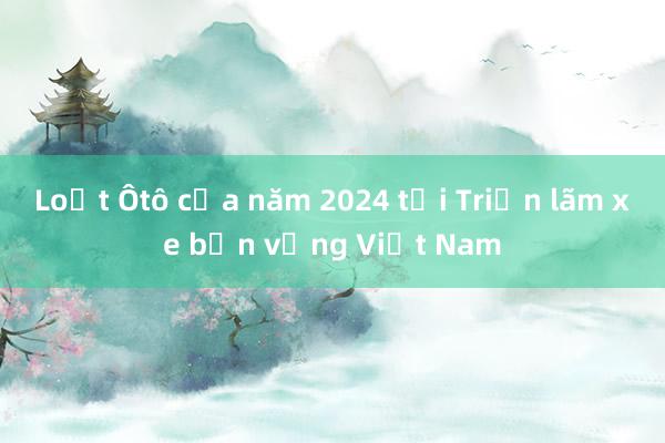 Loạt Ôtô của năm 2024 tại Triển lãm xe bền vững Việt Nam