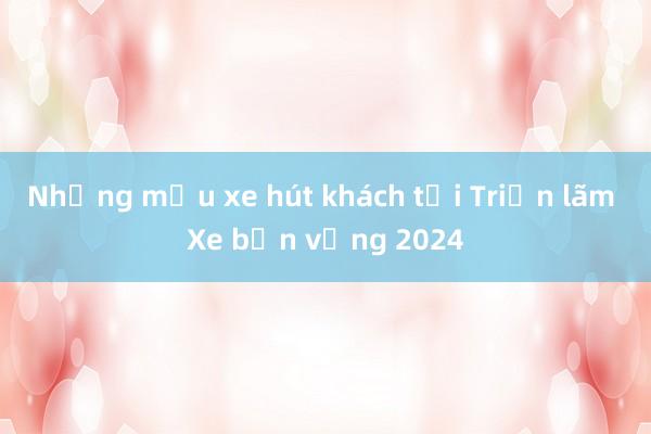 Những mẫu xe hút khách tại Triển lãm Xe bền vững 2024