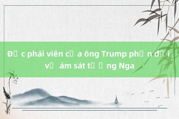 Đặc phái viên của ông Trump phản đối vụ ám sát tướng Nga