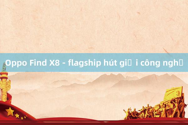 Oppo Find X8 - flagship hút giới công nghệ