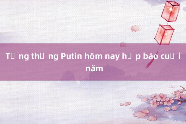 Tổng thống Putin hôm nay họp báo cuối năm