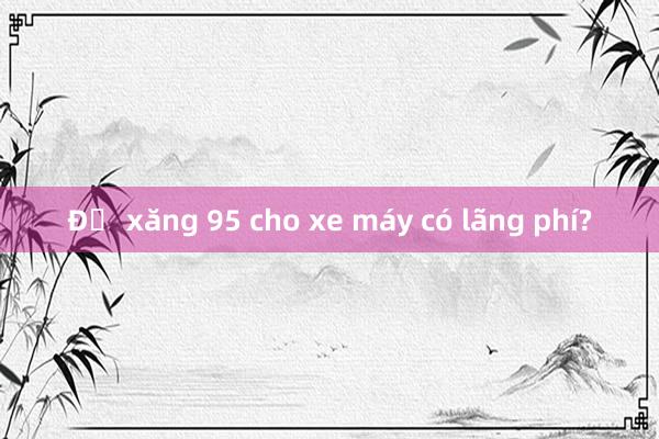 Đổ xăng 95 cho xe máy có lãng phí?