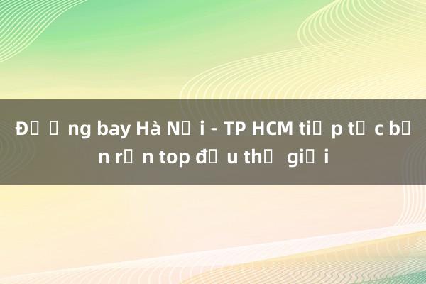 Đường bay Hà Nội - TP HCM tiếp tục bận rộn top đầu thế giới