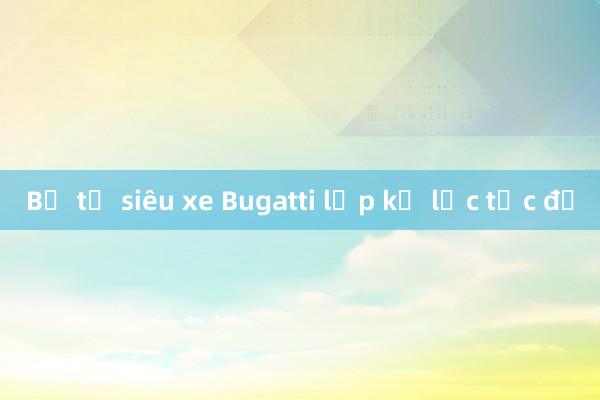 Bộ tứ siêu xe Bugatti lập kỷ lục tốc độ