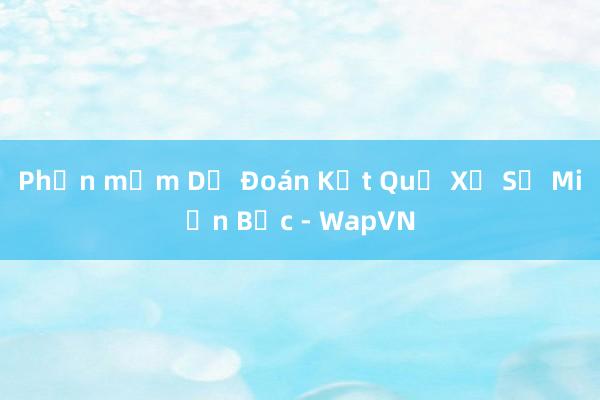 Phần mềm Dự Đoán Kết Quả Xổ Số Miền Bắc - WapVN