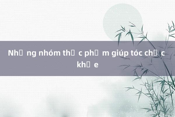 Những nhóm thực phẩm giúp tóc chắc khỏe