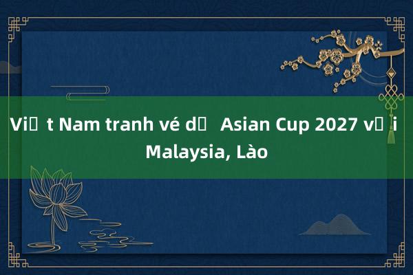 Việt Nam tranh vé dự Asian Cup 2027 với Malaysia， Lào