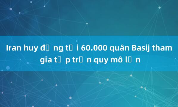 Iran huy động tới 60.000 quân Basij tham gia tập trận quy mô lớn