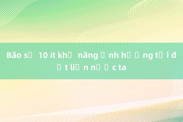 Bão số 10 ít khả năng ảnh hưởng tới đất liền nước ta