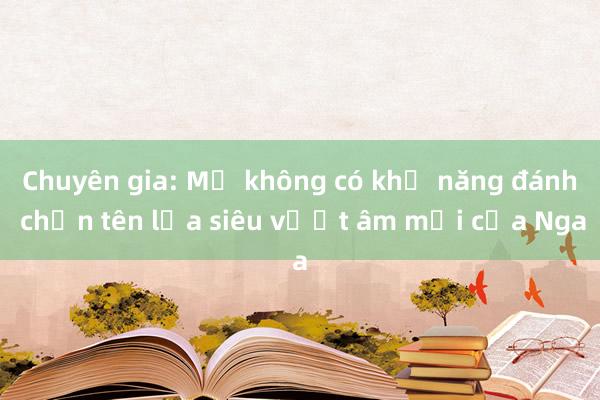 Chuyên gia: Mỹ không có khả năng đánh chặn tên lửa siêu vượt âm mới của Nga