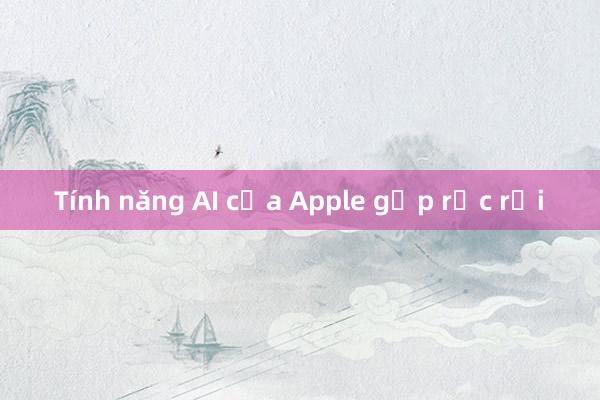 Tính năng AI của Apple gặp rắc rối 