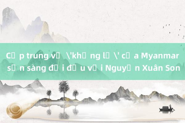 Cặp trung vệ 'khổng lồ' của Myanmar sẵn sàng đối đầu với Nguyễn Xuân Son