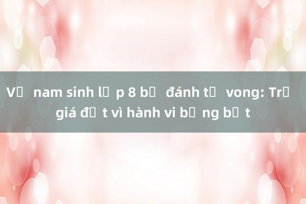 Vụ nam sinh lớp 8 bị đánh tử vong: Trả giá đắt vì hành vi bồng bột