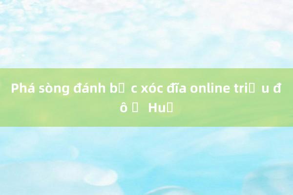 Phá sòng đánh bạc xóc đĩa online triệu đô ở Huế