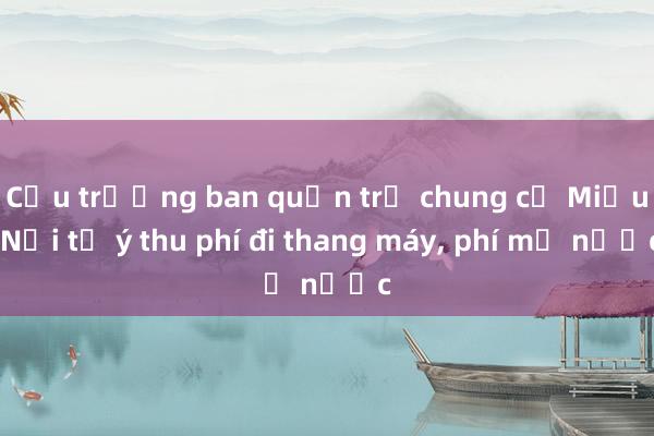 Cựu trưởng ban quản trị chung cư Miếu Nổi tự ý thu phí đi thang máy， phí mở nước