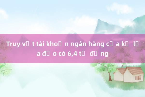 Truy vết tài khoản ngân hàng của kẻ lừa đảo có 6，4 tỉ đồng