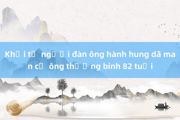 Khởi tố người đàn ông hành hung dã man cụ ông thương binh 82 tuổi