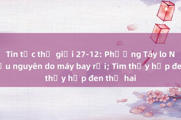 Tin tức thế giới 27-12: Phương Tây lo Nga che giấu nguyên do máy bay rơi; Tìm thấy hộp đen thứ hai