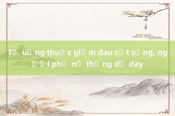 Tự uống thuốc giảm đau cột sống， người phụ nữ thủng dạ dày