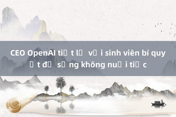 CEO OpenAI tiết lộ với sinh viên bí quyết để sống không nuối tiếc