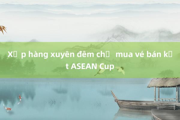 Xếp hàng xuyên đêm chờ mua vé bán kết ASEAN Cup