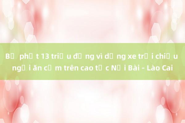 Bị phạt 13 triệu đồng vì dừng xe trải chiếu ngồi ăn cơm trên cao tốc Nội Bài - Lào Cai